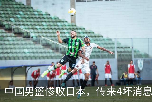 中国男篮惨败日本，传来4坏消息1好消息，三分25中7、篮板41比47，郭士强或下课